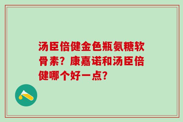 汤臣倍健金色瓶氨糖软骨素？康嘉诺和汤臣倍健哪个好一点？