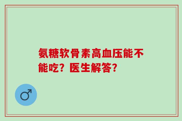 氨糖软骨素高能不能吃？医生解答？