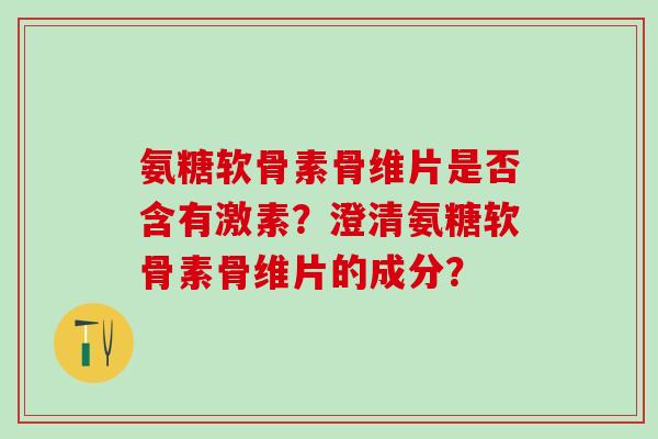 氨糖软骨素骨维片是否含有激素？澄清氨糖软骨素骨维片的成分？
