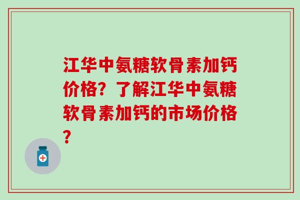 江华中氨糖软骨素加钙价格？了解江华中氨糖软骨素加钙的市场价格？