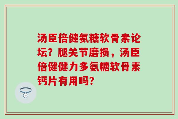汤臣倍健氨糖软骨素论坛？腿关节磨损，汤臣倍健健力多氨糖软骨素钙片有用吗？