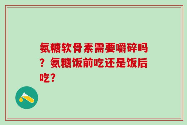 氨糖软骨素需要嚼碎吗？氨糖饭前吃还是饭后吃？