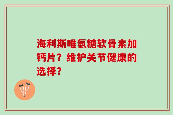 海利斯唯氨糖软骨素加钙片？维护关节健康的选择？