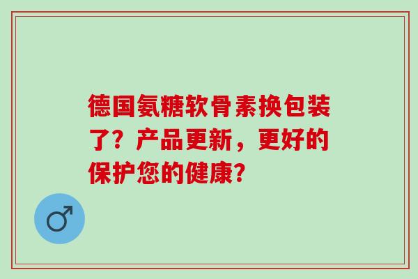 德国氨糖软骨素换包装了？产品更新，更好的保护您的健康？