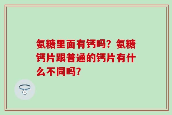 氨糖里面有钙吗？氨糖钙片跟普通的钙片有什么不同吗？