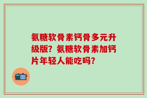 氨糖软骨素钙骨多元升级版？氨糖软骨素加钙片年轻人能吃吗？