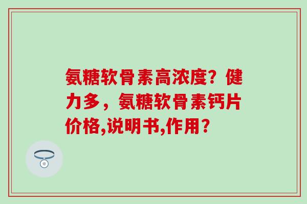 氨糖软骨素高浓度？健力多，氨糖软骨素钙片价格,说明书,作用？