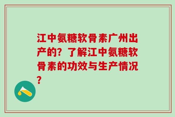 江中氨糖软骨素广州出产的？了解江中氨糖软骨素的功效与生产情况？
