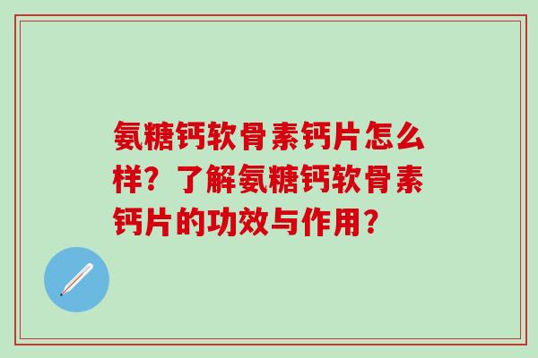 氨糖钙软骨素钙片怎么样？了解氨糖钙软骨素钙片的功效与作用？