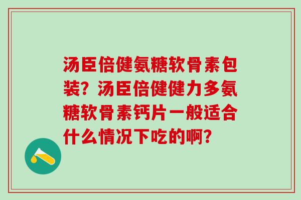 汤臣倍健氨糖软骨素包装？汤臣倍健健力多氨糖软骨素钙片一般适合什么情况下吃的啊？