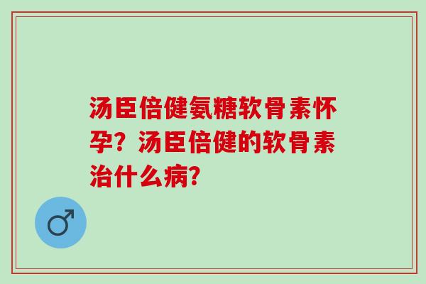 汤臣倍健氨糖软骨素怀孕？汤臣倍健的软骨素什么？