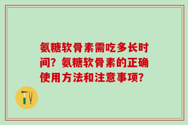 氨糖软骨素需吃多长时间？氨糖软骨素的正确使用方法和注意事项？