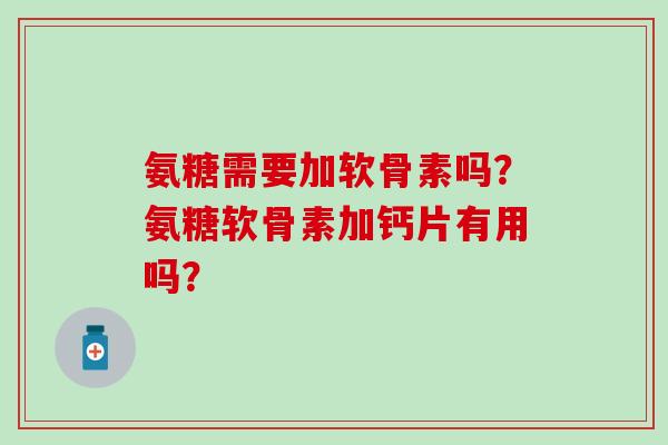 氨糖需要加软骨素吗？氨糖软骨素加钙片有用吗？