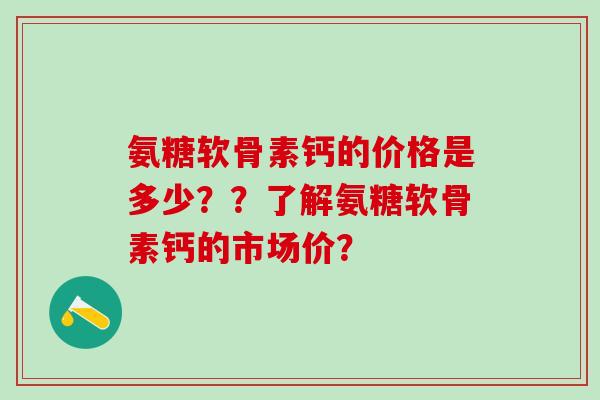 氨糖软骨素钙的价格是多少？？了解氨糖软骨素钙的市场价？