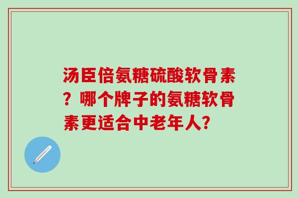 汤臣倍氨糖硫酸软骨素？哪个牌子的氨糖软骨素更适合中老年人？