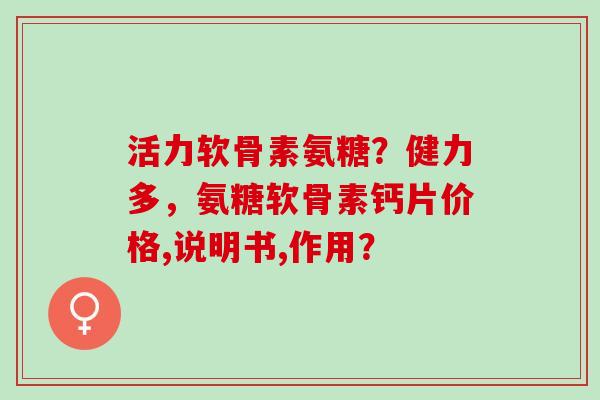 活力软骨素氨糖？健力多，氨糖软骨素钙片价格,说明书,作用？