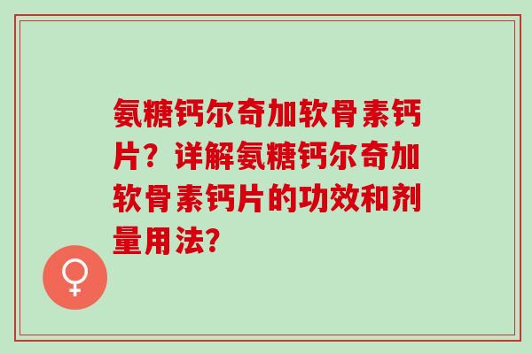 氨糖钙尔奇加软骨素钙片？详解氨糖钙尔奇加软骨素钙片的功效和剂量用法？