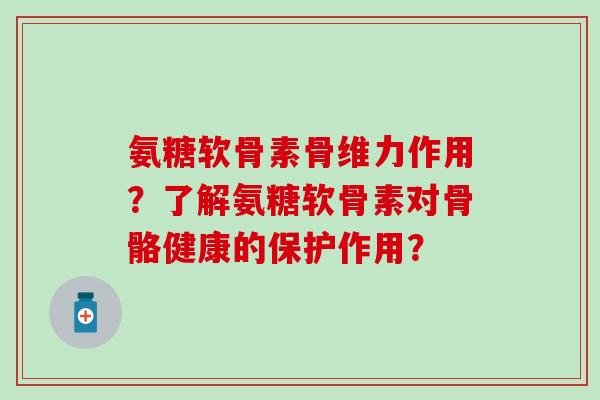 氨糖软骨素骨维力作用？了解氨糖软骨素对骨骼健康的保护作用？