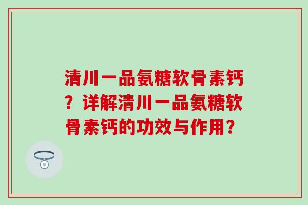 清川一品氨糖软骨素钙？详解清川一品氨糖软骨素钙的功效与作用？