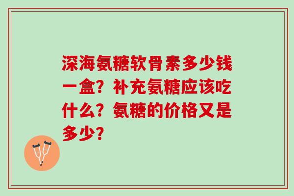 深海氨糖软骨素多少钱一盒？补充氨糖应该吃什么？氨糖的价格又是多少？
