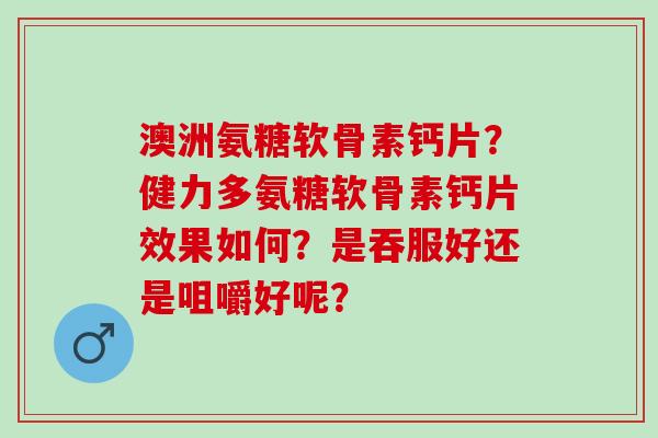 澳洲氨糖软骨素钙片？健力多氨糖软骨素钙片效果如何？是吞服好还是咀嚼好呢？