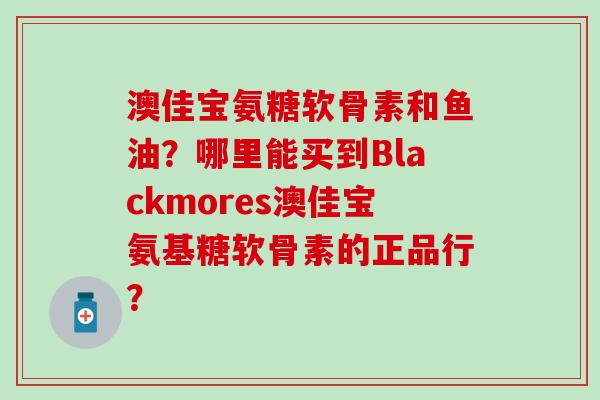 澳佳宝氨糖软骨素和鱼油？哪里能买到Blackmores澳佳宝氨基糖软骨素的正品行？