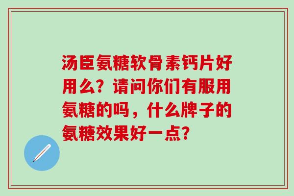 汤臣氨糖软骨素钙片好用么？请问你们有服用氨糖的吗，什么牌子的氨糖效果好一点？