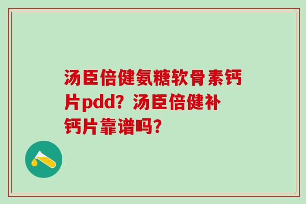 汤臣倍健氨糖软骨素钙片pdd?汤臣倍健补钙片靠谱吗? 汤臣倍健氨糖软骨素钙片pdd?汤臣倍健补钙片靠谱吗?