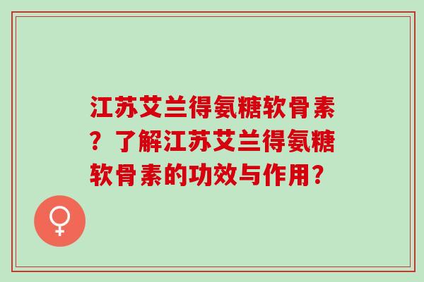 江苏艾兰得氨糖软骨素？了解江苏艾兰得氨糖软骨素的功效与作用？
