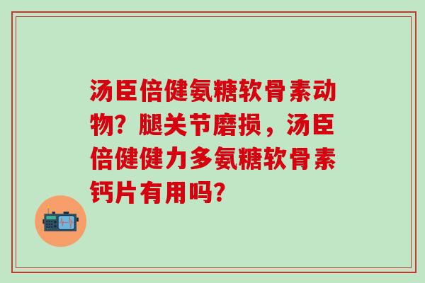 汤臣倍健氨糖软骨素动物？腿关节磨损，汤臣倍健健力多氨糖软骨素钙片有用吗？