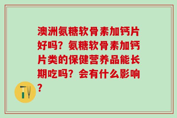 澳洲氨糖软骨素加钙片好吗？氨糖软骨素加钙片类的保健营养品能长期吃吗？会有什么影响？