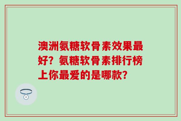 澳洲氨糖软骨素效果好？氨糖软骨素排行榜上你爱的是哪款？