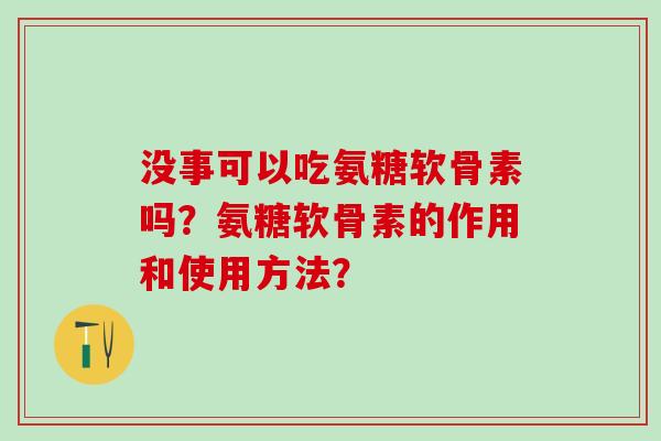 没事可以吃氨糖软骨素吗？氨糖软骨素的作用和使用方法？