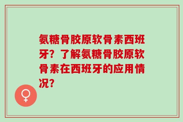氨糖骨胶原软骨素西班牙？了解氨糖骨胶原软骨素在西班牙的应用情况？