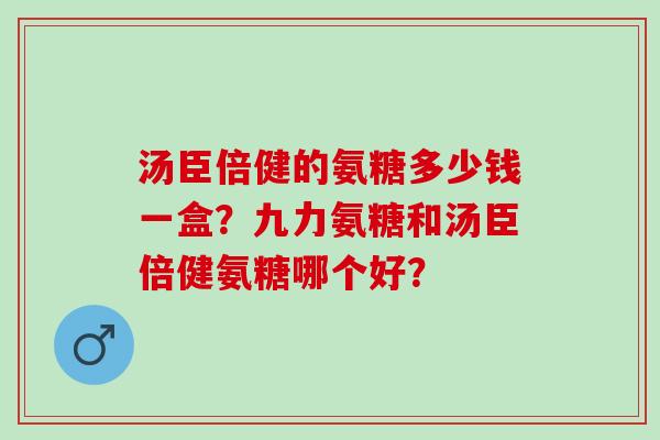 汤臣倍健的氨糖多少钱一盒？九力氨糖和汤臣倍健氨糖哪个好？