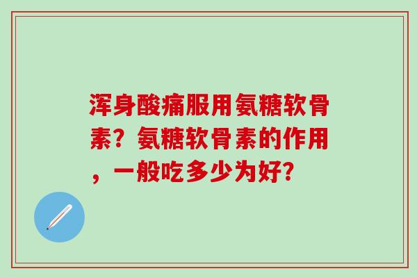 浑身酸痛服用氨糖软骨素？氨糖软骨素的作用，一般吃多少为好？