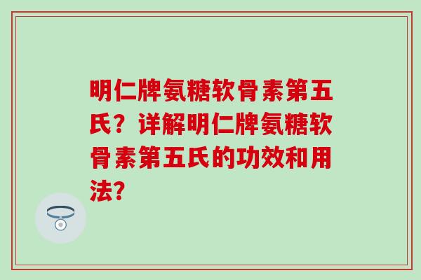明仁牌氨糖软骨素第五氏？详解明仁牌氨糖软骨素第五氏的功效和用法？