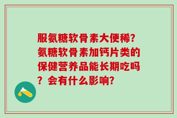 服氨糖软骨素大便稀？氨糖软骨素加钙片类的保健营养品能长期吃吗？会有什么影响？
