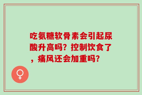 吃氨糖软骨素会引起尿酸升高吗？控制饮食了，还会加重吗？