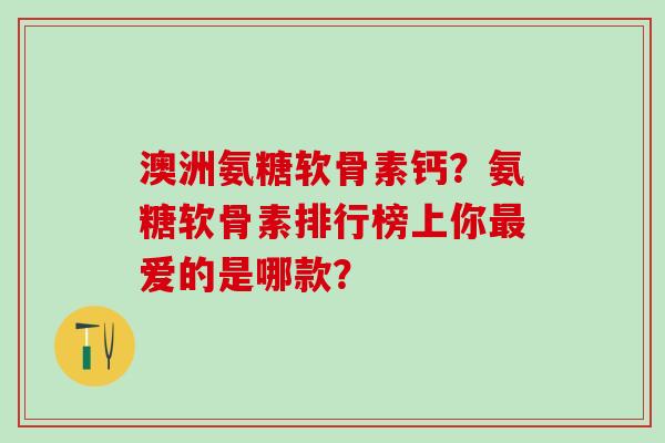 澳洲氨糖软骨素钙？氨糖软骨素排行榜上你爱的是哪款？