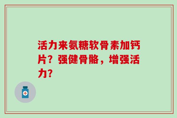 活力来氨糖软骨素加钙片？强健骨骼，增强活力？