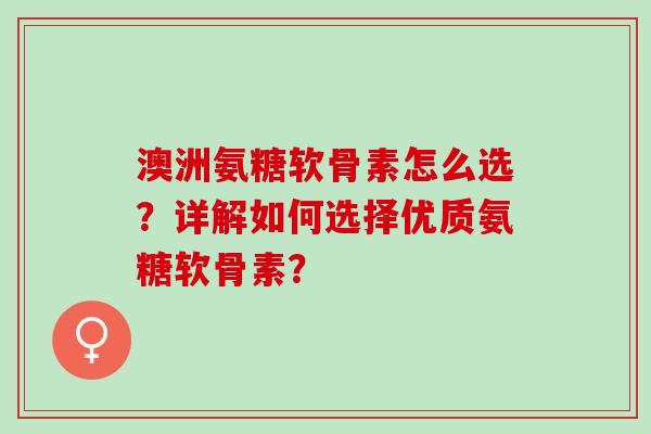 澳洲氨糖软骨素怎么选？详解如何选择优质氨糖软骨素？