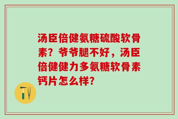 汤臣倍健氨糖硫酸软骨素？爷爷腿不好，汤臣倍健健力多氨糖软骨素钙片怎么样？