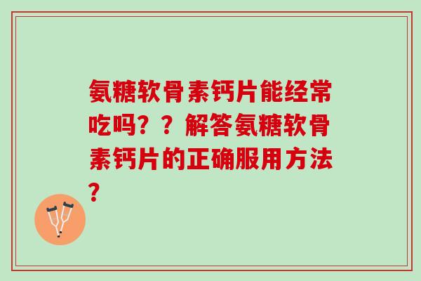 氨糖软骨素钙片能经常吃吗？？解答氨糖软骨素钙片的正确服用方法？