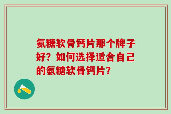 氨糖软骨钙片那个牌子好？如何选择适合自己的氨糖软骨钙片？