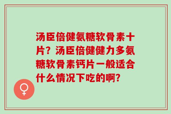 汤臣倍健氨糖软骨素十片？汤臣倍健健力多氨糖软骨素钙片一般适合什么情况下吃的啊？