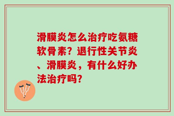 滑膜炎怎么治疗吃氨糖软骨素？退行性关节炎、滑膜炎，有什么好办法治疗吗？