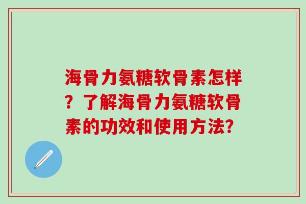 海骨力氨糖软骨素怎样？了解海骨力氨糖软骨素的功效和使用方法？