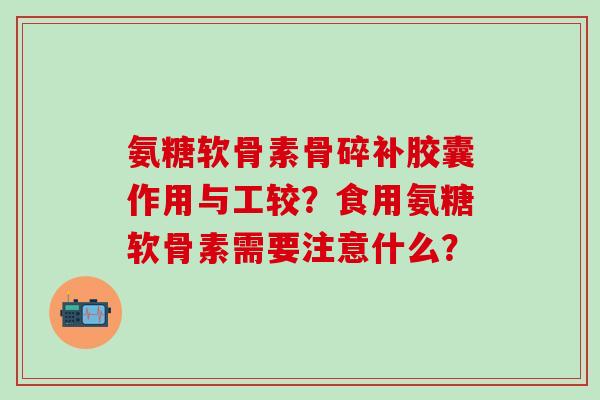 氨糖软骨素骨碎补胶囊作用与工较？食用氨糖软骨素需要注意什么？