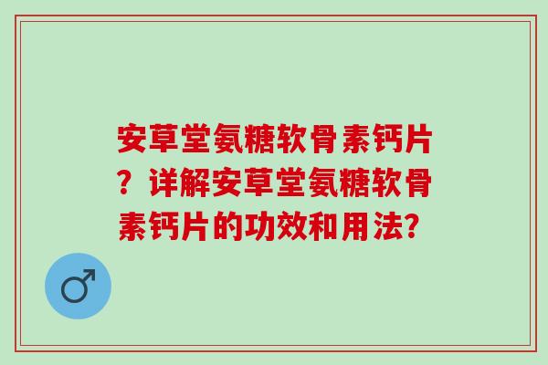 安草堂氨糖软骨素钙片？详解安草堂氨糖软骨素钙片的功效和用法？